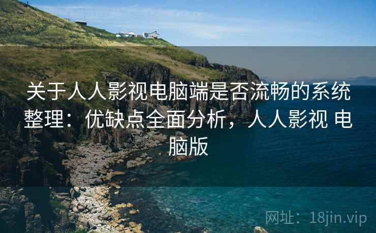 关于人人影视电脑端是否流畅的系统整理：优缺点全面分析，人人影视 电脑版