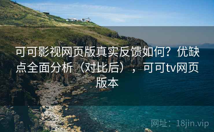 可可影视网页版真实反馈如何？优缺点全面分析（对比后），可可tv网页版本