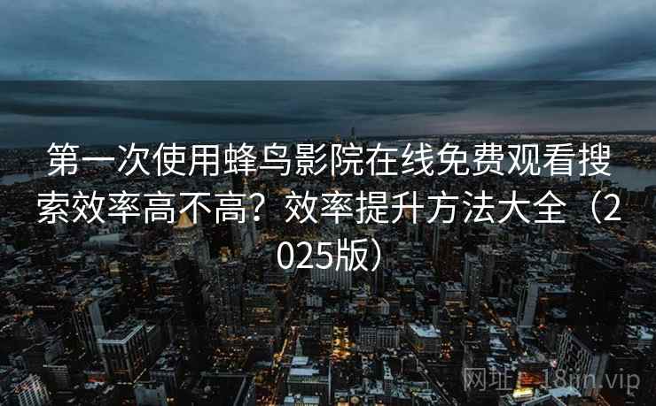 第一次使用蜂鸟影院在线免费观看搜索效率高不高？效率提升方法大全（2025版）