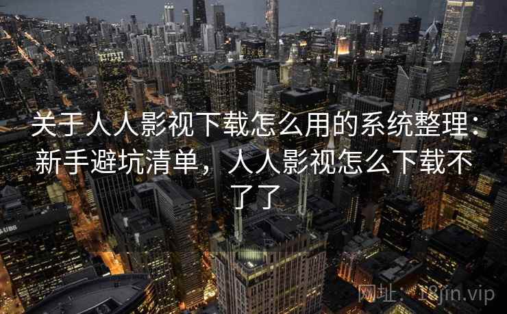 关于人人影视下载怎么用的系统整理：新手避坑清单，人人影视怎么下载不了了