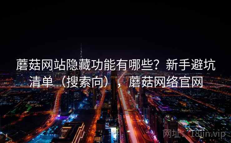 蘑菇网站隐藏功能有哪些？新手避坑清单（搜索向），蘑菇网络官网