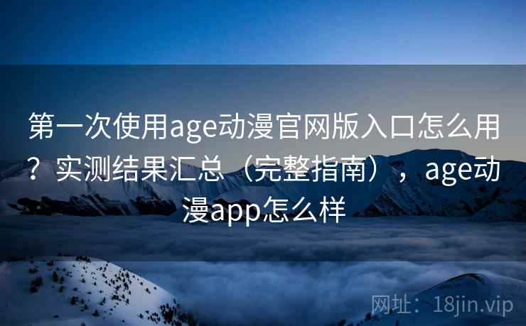 第一次使用age动漫官网版入口怎么用？实测结果汇总（完整指南），age动漫app怎么样