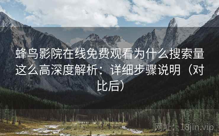 蜂鸟影院在线免费观看为什么搜索量这么高深度解析：详细步骤说明（对比后）