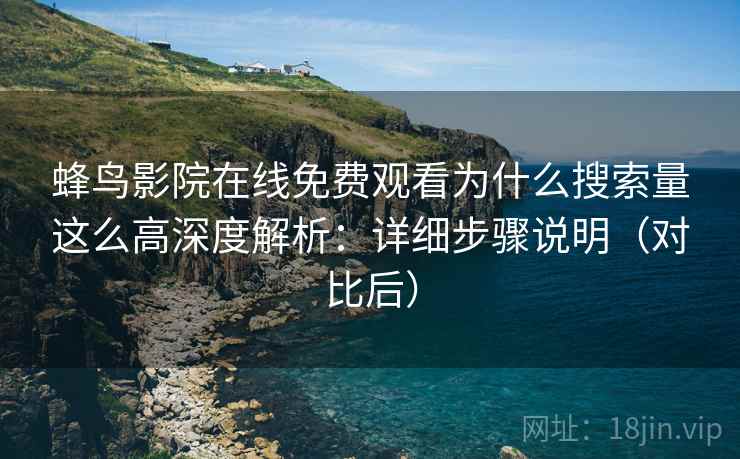 蜂鸟影院在线免费观看为什么搜索量这么高深度解析：详细步骤说明（对比后）