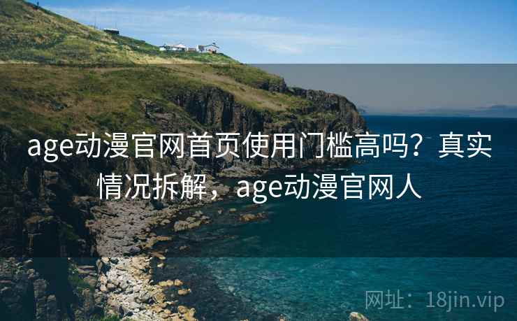 age动漫官网首页使用门槛高吗？真实情况拆解，age动漫官网人