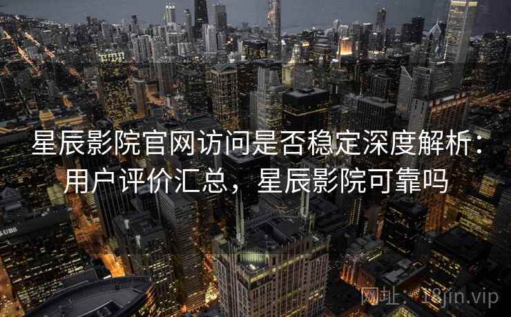 星辰影院官网访问是否稳定深度解析：用户评价汇总，星辰影院可靠吗