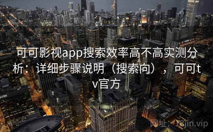 可可影视app搜索效率高不高实测分析：详细步骤说明（搜索向），可可tv官方
