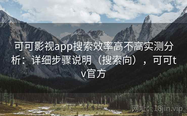 可可影视app搜索效率高不高实测分析：详细步骤说明（搜索向），可可tv官方