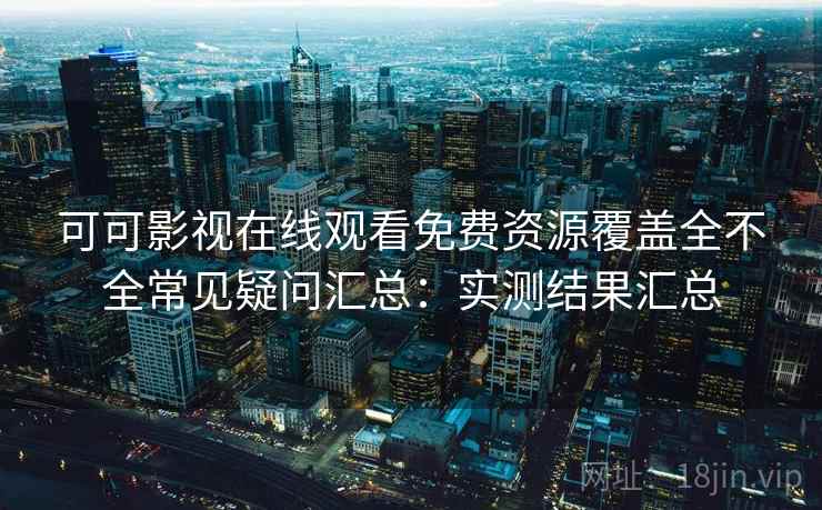可可影视在线观看免费资源覆盖全不全常见疑问汇总：实测结果汇总