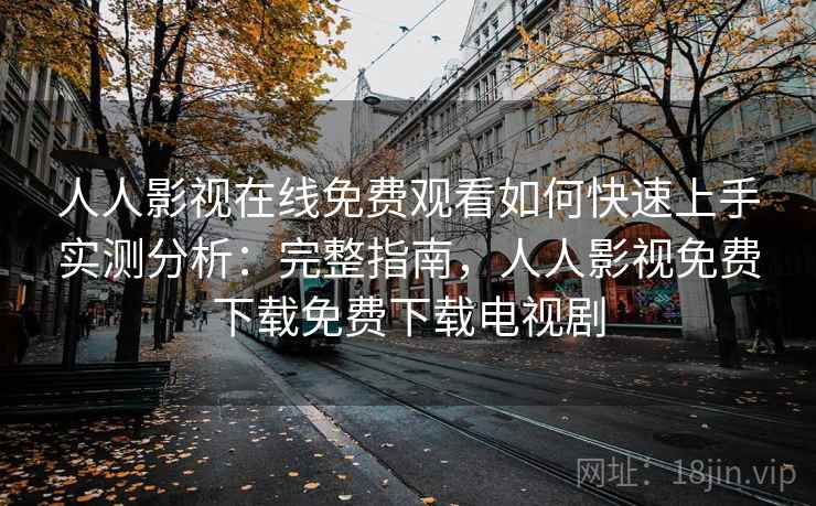 人人影视在线免费观看如何快速上手实测分析：完整指南，人人影视免费下载免费下载电视剧