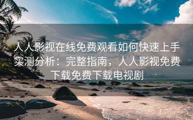 人人影视在线免费观看如何快速上手实测分析：完整指南，人人影视免费下载免费下载电视剧
