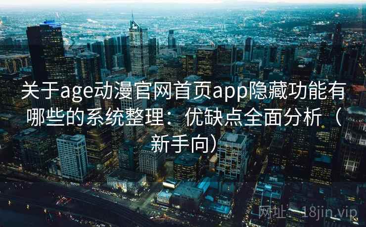 关于age动漫官网首页app隐藏功能有哪些的系统整理：优缺点全面分析（新手向）