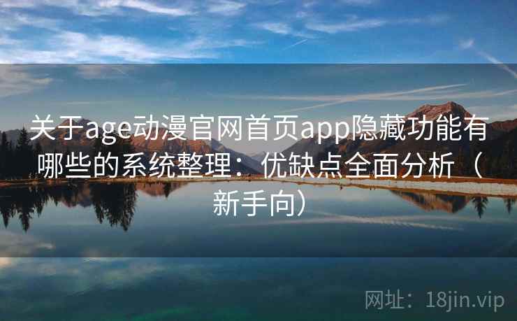 关于age动漫官网首页app隐藏功能有哪些的系统整理：优缺点全面分析（新手向）