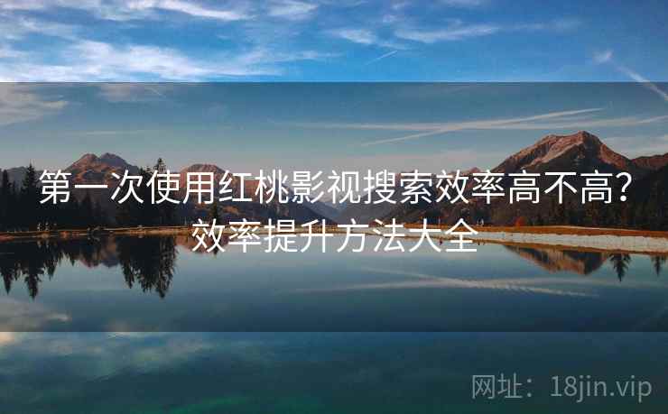 第一次使用红桃影视搜索效率高不高？效率提升方法大全