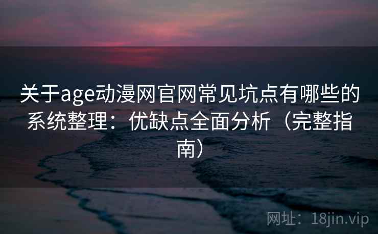 关于age动漫网官网常见坑点有哪些的系统整理：优缺点全面分析（完整指南）