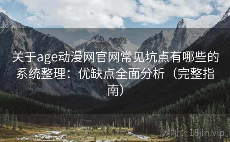 关于age动漫网官网常见坑点有哪些的系统整理：优缺点全面分析（完整指南）