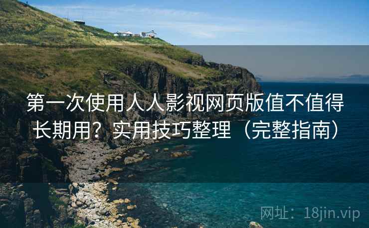 第一次使用人人影视网页版值不值得长期用？实用技巧整理（完整指南）