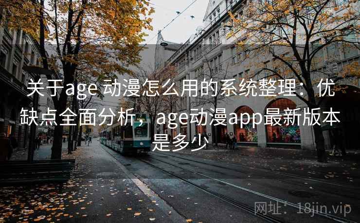 关于age 动漫怎么用的系统整理：优缺点全面分析，age动漫app最新版本是多少