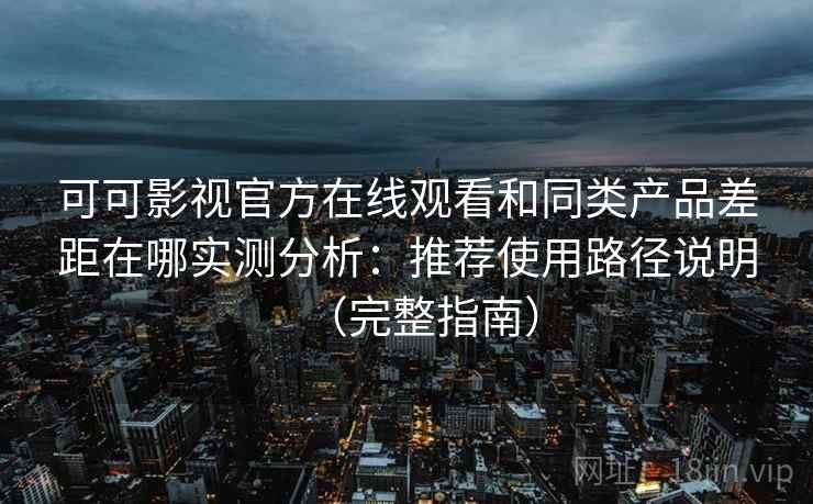 可可影视官方在线观看和同类产品差距在哪实测分析：推荐使用路径说明（完整指南）