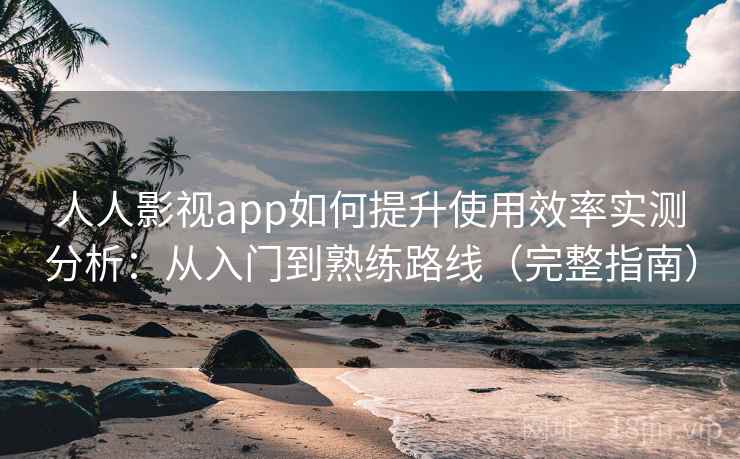 人人影视app如何提升使用效率实测分析：从入门到熟练路线（完整指南）