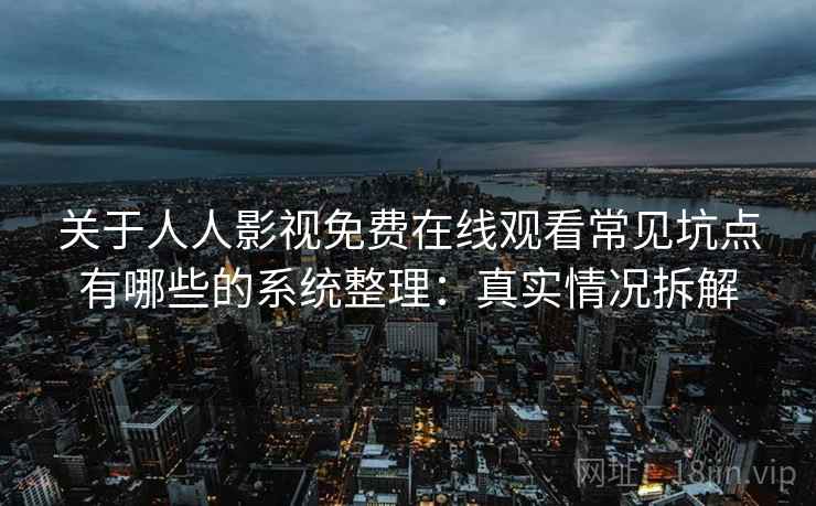 关于人人影视免费在线观看常见坑点有哪些的系统整理：真实情况拆解
