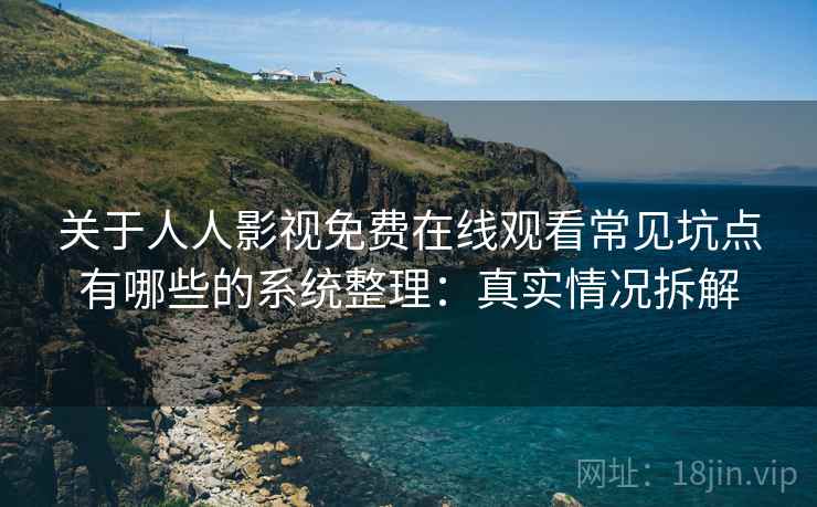 关于人人影视免费在线观看常见坑点有哪些的系统整理：真实情况拆解