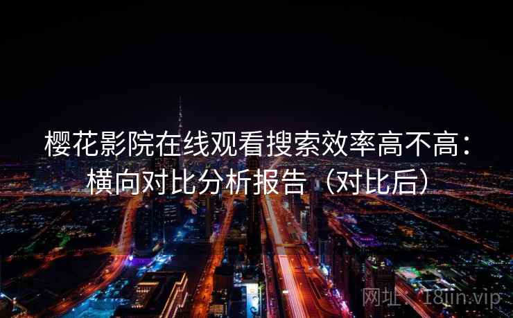 樱花影院在线观看搜索效率高不高：横向对比分析报告（对比后）