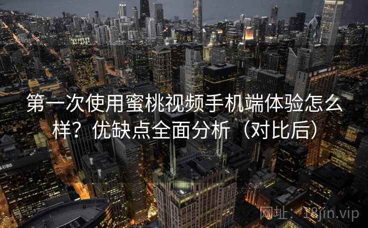 第一次使用蜜桃视频手机端体验怎么样？优缺点全面分析（对比后）