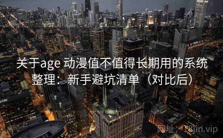关于age 动漫值不值得长期用的系统整理：新手避坑清单（对比后）