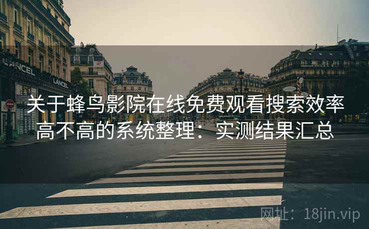 关于蜂鸟影院在线免费观看搜索效率高不高的系统整理：实测结果汇总