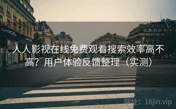 人人影视在线免费观看搜索效率高不高？用户体验反馈整理（实测）