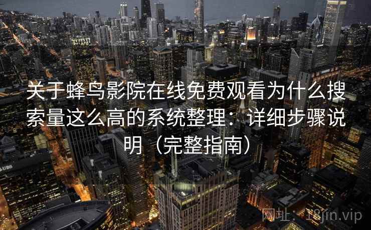 关于蜂鸟影院在线免费观看为什么搜索量这么高的系统整理：详细步骤说明（完整指南）