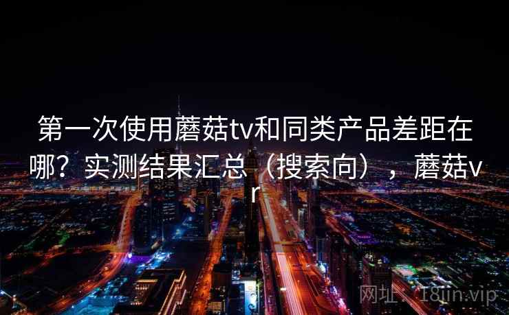 第一次使用蘑菇tv和同类产品差距在哪？实测结果汇总（搜索向），蘑菇vr