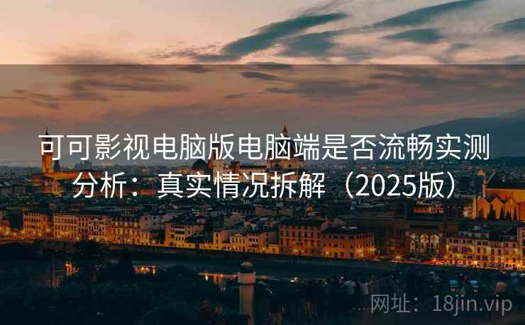 可可影视电脑版电脑端是否流畅实测分析：真实情况拆解（2025版）