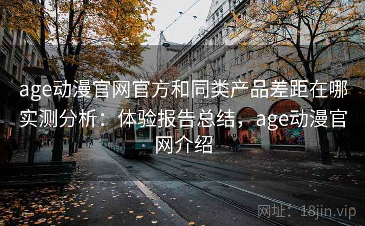 age动漫官网官方和同类产品差距在哪实测分析：体验报告总结，age动漫官网介绍