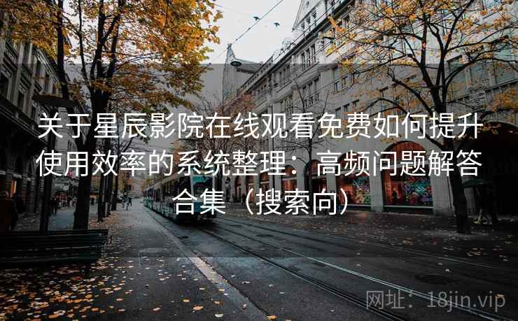关于星辰影院在线观看免费如何提升使用效率的系统整理：高频问题解答合集（搜索向）