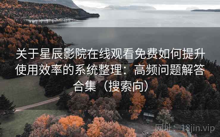 关于星辰影院在线观看免费如何提升使用效率的系统整理：高频问题解答合集（搜索向）