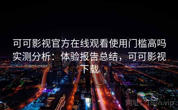 可可影视官方在线观看使用门槛高吗实测分析：体验报告总结，可可影视下载