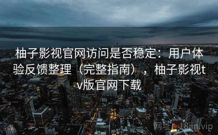柚子影视官网访问是否稳定：用户体验反馈整理（完整指南），柚子影视tv版官网下载