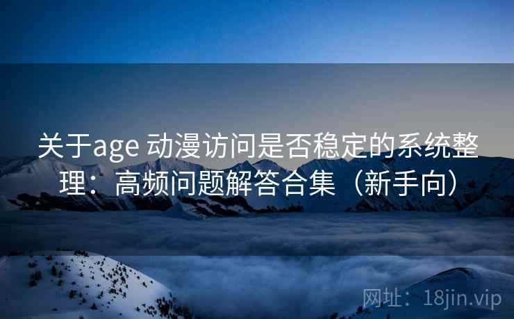 关于age 动漫访问是否稳定的系统整理：高频问题解答合集（新手向）