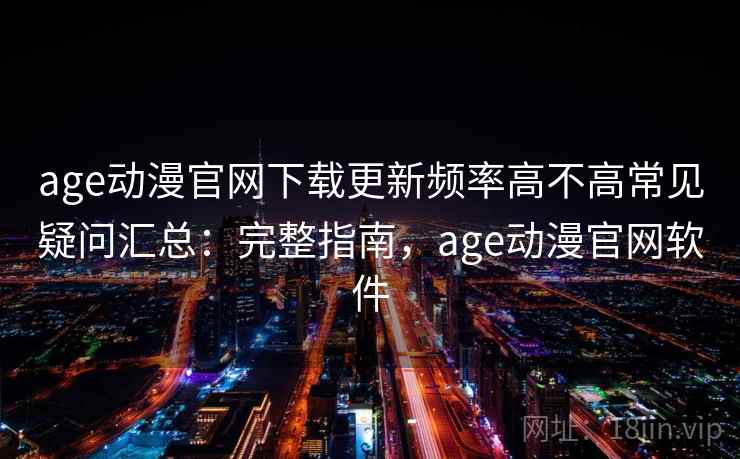 age动漫官网下载更新频率高不高常见疑问汇总：完整指南，age动漫官网软件