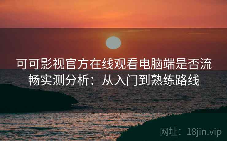 可可影视官方在线观看电脑端是否流畅实测分析：从入门到熟练路线