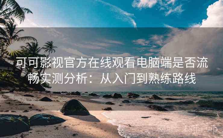 可可影视官方在线观看电脑端是否流畅实测分析：从入门到熟练路线