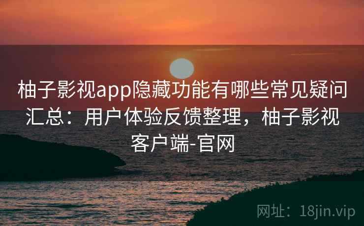 柚子影视app隐藏功能有哪些常见疑问汇总：用户体验反馈整理，柚子影视客户端-官网