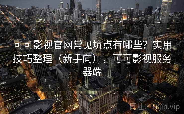 可可影视官网常见坑点有哪些？实用技巧整理（新手向），可可影视服务器端