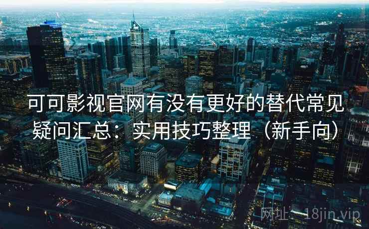 可可影视官网有没有更好的替代常见疑问汇总：实用技巧整理（新手向）