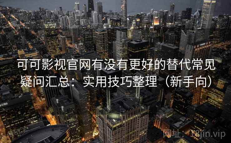 可可影视官网有没有更好的替代常见疑问汇总：实用技巧整理（新手向）