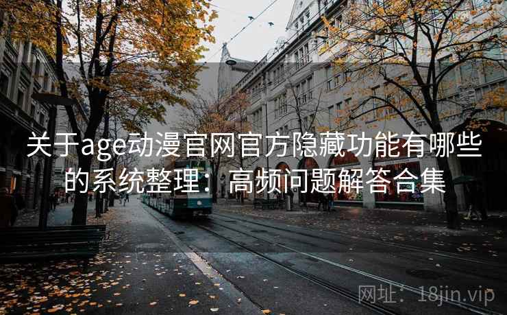 关于age动漫官网官方隐藏功能有哪些的系统整理：高频问题解答合集