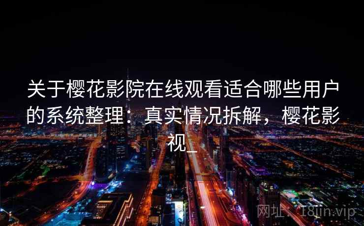 关于樱花影院在线观看适合哪些用户的系统整理：真实情况拆解，樱花影视_
