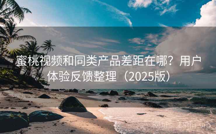 蜜桃视频和同类产品差距在哪？用户体验反馈整理（2025版）